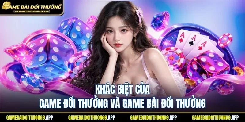Khác biệt giữa game đổi thưởng và game bài đổi thưởng